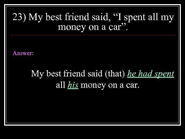 23) My best friend said, “I spent all my money on a car”. Answer: