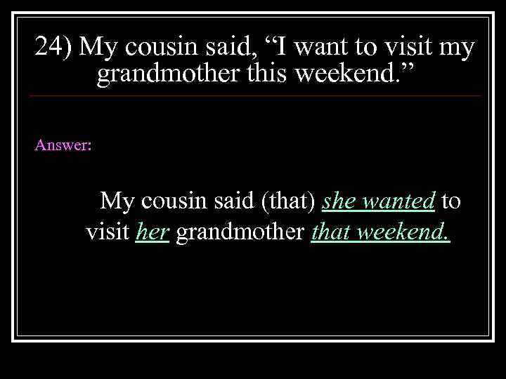 24) My cousin said, “I want to visit my grandmother this weekend. ” Answer: