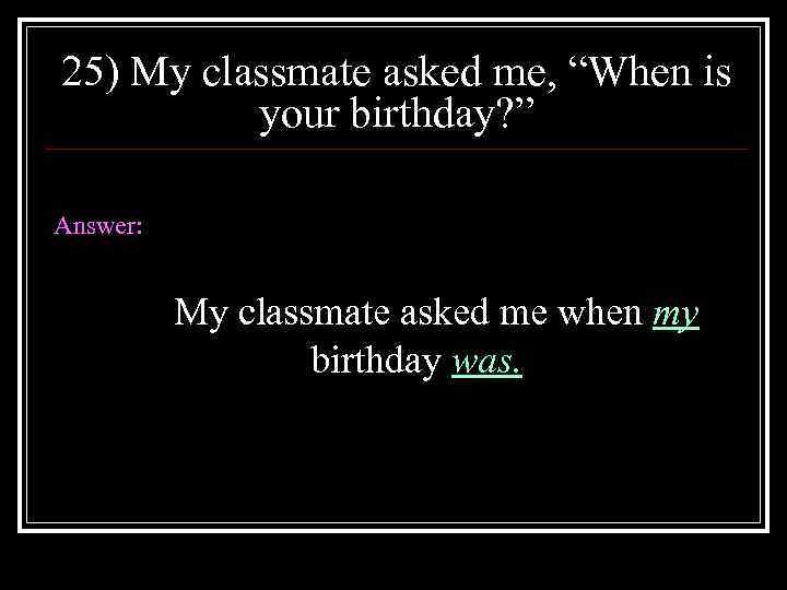 25) My classmate asked me, “When is your birthday? ” Answer: My classmate asked