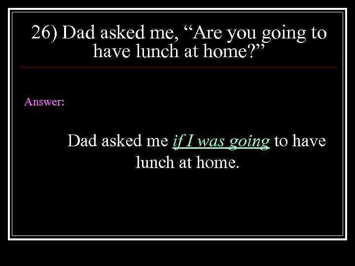 26) Dad asked me, “Are you going to have lunch at home? ” Answer: