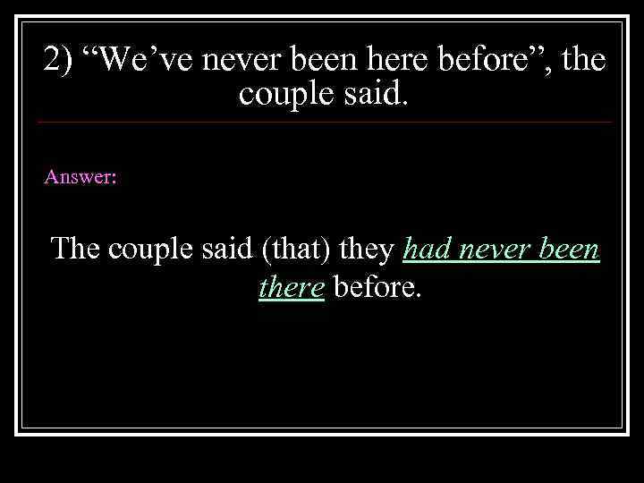 2) “We’ve never been here before”, the couple said. Answer: The couple said (that)