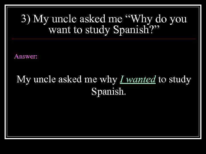 3) My uncle asked me “Why do you want to study Spanish? ” Answer: