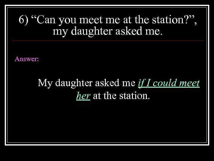 6) “Can you meet me at the station? ”, my daughter asked me. Answer: