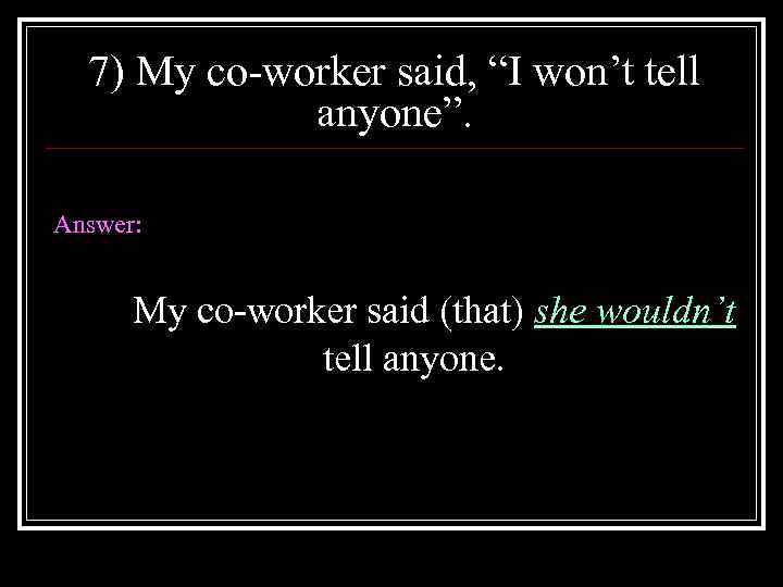 7) My co-worker said, “I won’t tell anyone”. Answer: My co-worker said (that) she