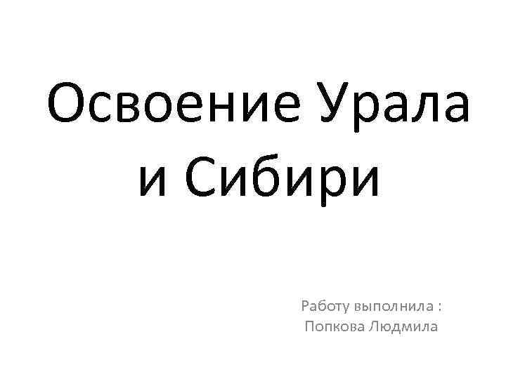 Освоение Урала и Сибири Работу выполнила : Попкова Людмила 