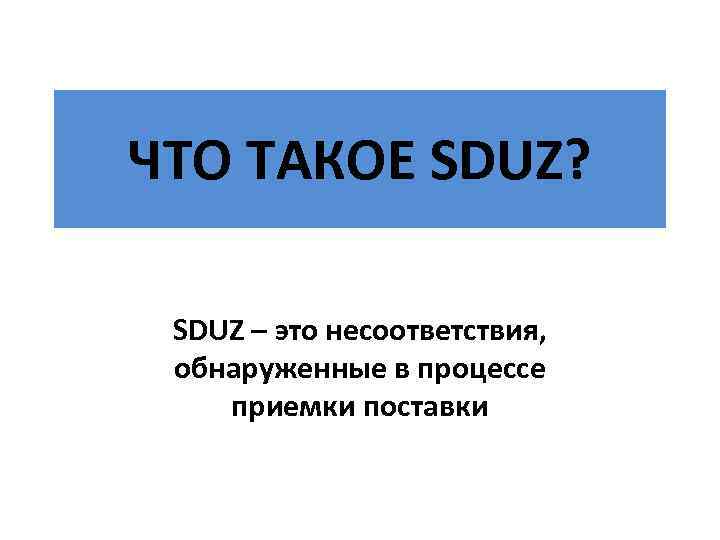 ЧТО ТАКОЕ SDUZ? SDUZ – это несоответствия, обнаруженные в процессе приемки поставки 