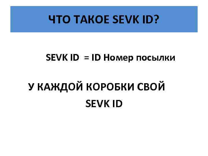 ЧТО ТАКОЕ SEVK ID? SEVK ID = ID Номер посылки У КАЖДОЙ КОРОБКИ СВОЙ