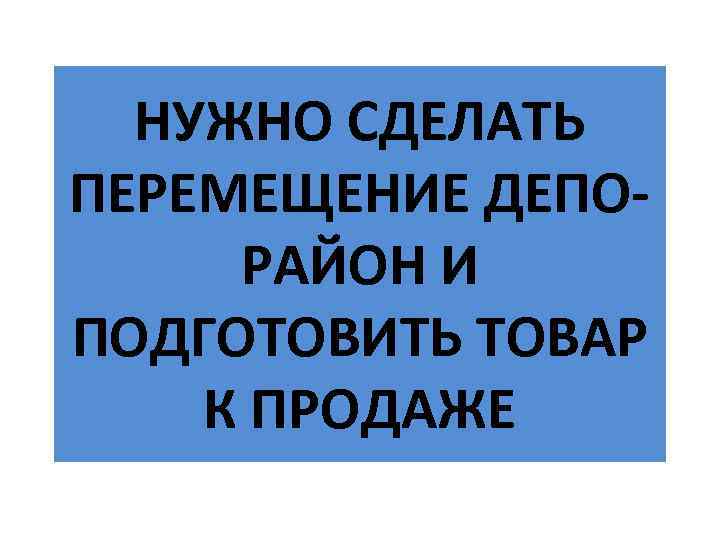 НУЖНО СДЕЛАТЬ ПЕРЕМЕЩЕНИЕ ДЕПОРАЙОН И ПОДГОТОВИТЬ ТОВАР К ПРОДАЖЕ 