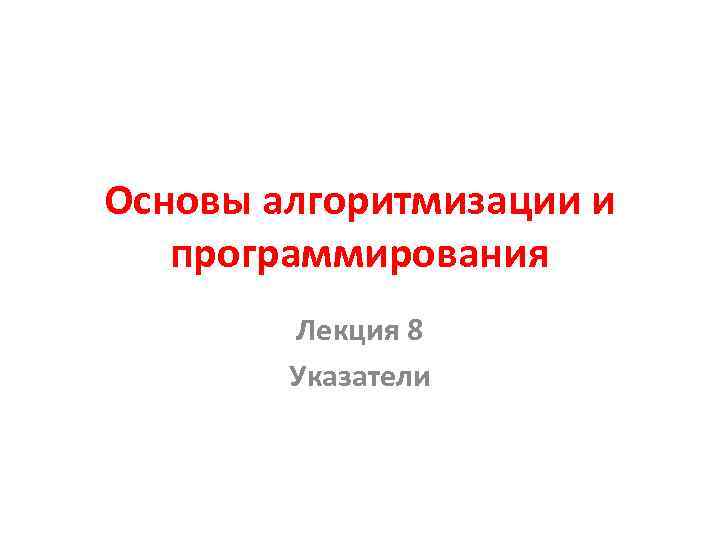 Основы алгоритмизации и программирования Лекция 8 Указатели 