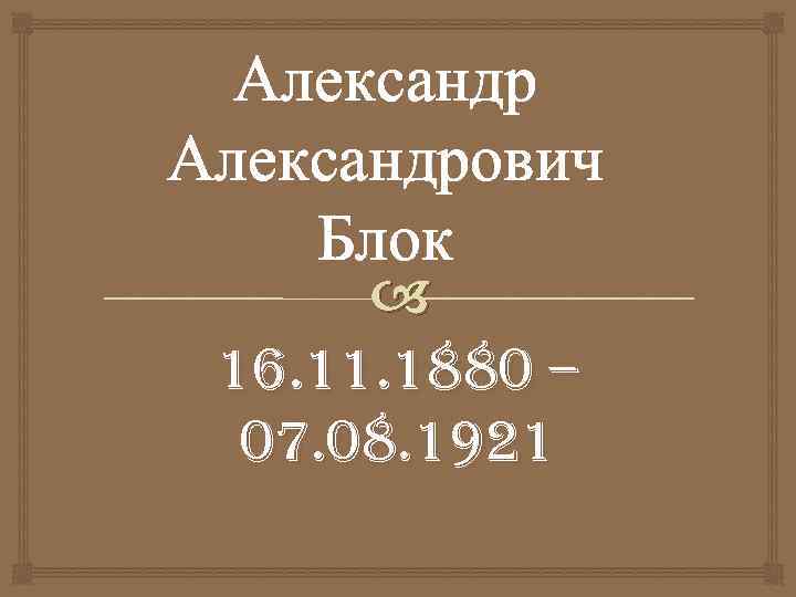 Александрович Блок 16. 11. 1880 – 07. 08. 1921 