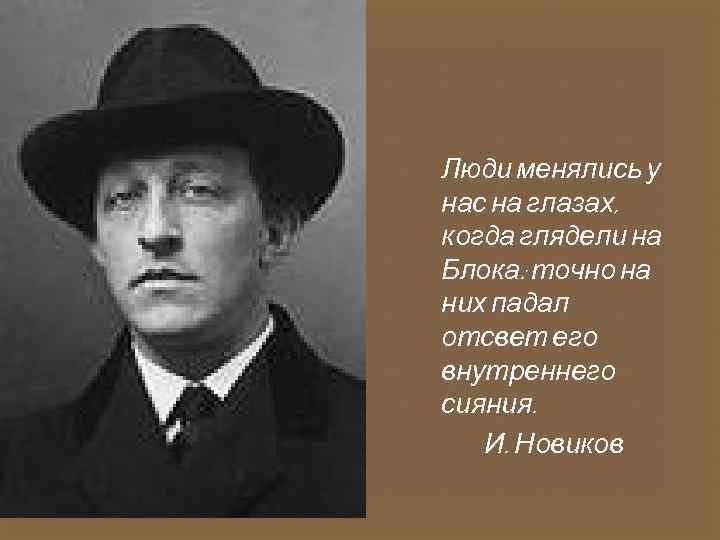 Люди менялись у нас на глазах, когда глядели на Блока: точно на них падал