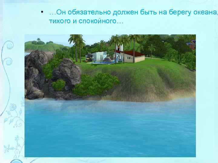  • …Он обязательно должен быть на берегу океана, тихого и спокойного… 