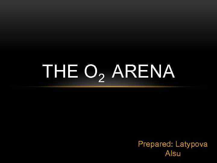 THE О 2 ARENA Prepared: Latypova Alsu 