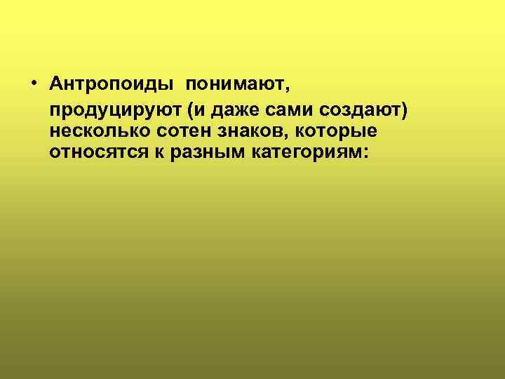  • Антропоиды понимают, продуцируют (и даже сами создают) несколько сотен знаков, которые относятся