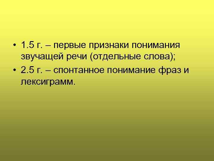  • 1. 5 г. – первые признаки понимания звучащей речи (отдельные слова); •