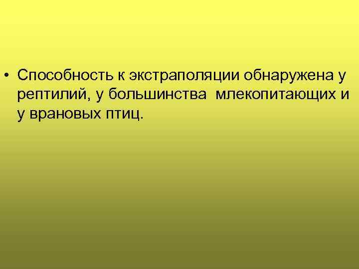  • Способность к экстраполяции обнаружена у рептилий, у большинства млекопитающих и у врановых