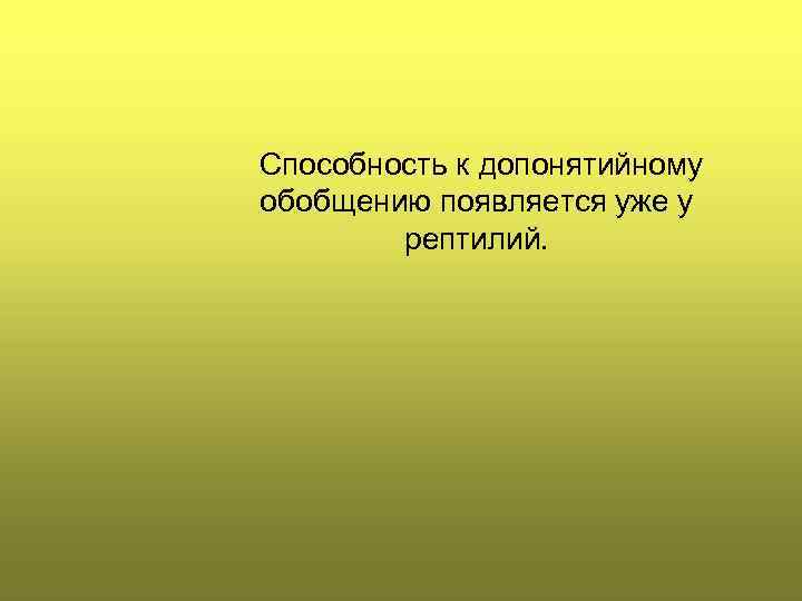 Способность к допонятийному обобщению появляется уже у рептилий. 