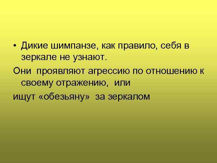  • Дикие шимпанзе, как правило, себя в зеркале не узнают. Они проявляют агрессию