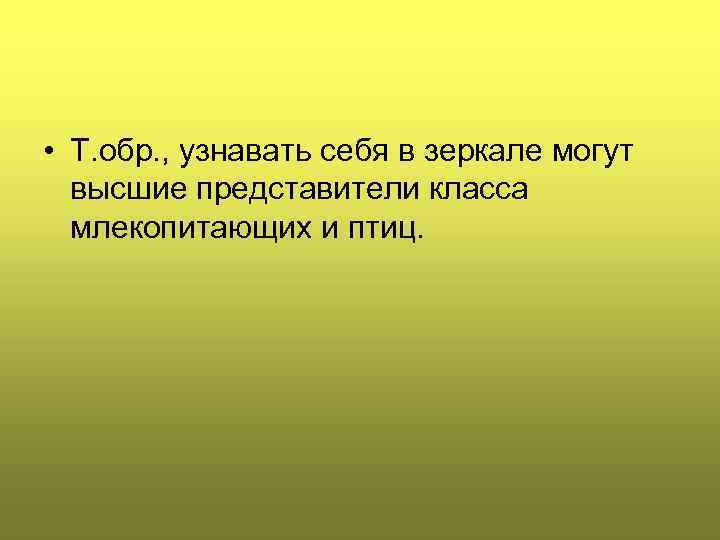  • Т. обр. , узнавать себя в зеркале могут высшие представители класса млекопитающих