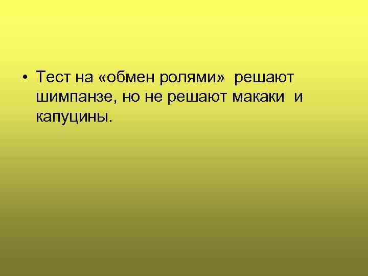  • Тест на «обмен ролями» решают шимпанзе, но не решают макаки и капуцины.