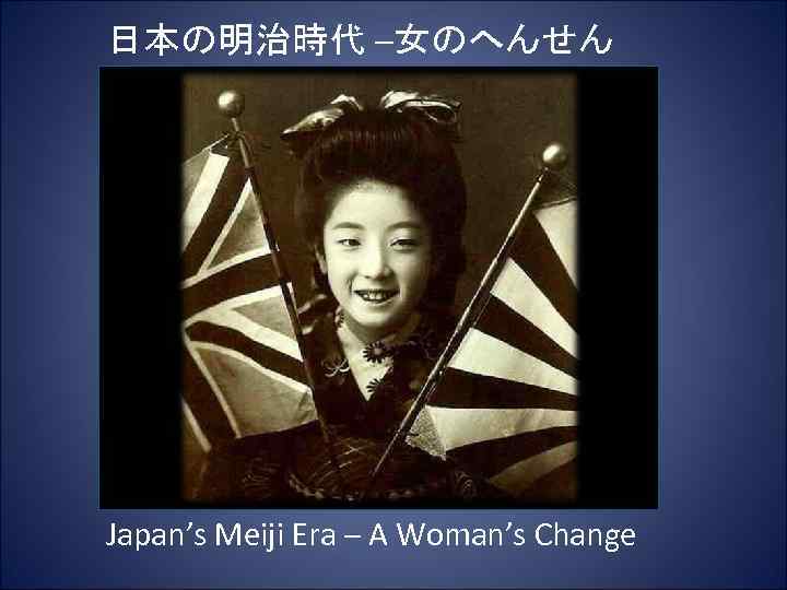 日本の明治時代 –女のへんせん Japan’s Meiji Era – A Woman’s Change 
