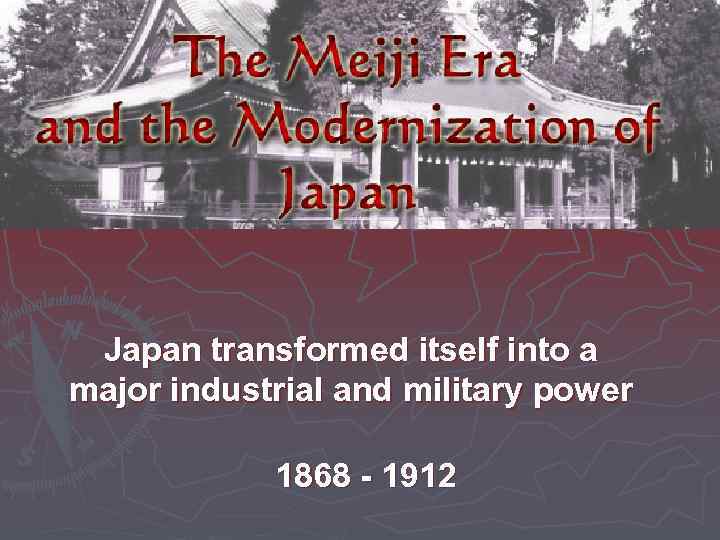 Japan transformed itself into a major industrial and military power 1868 - 1912 