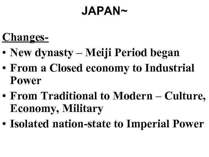 JAPAN~ Changes • New dynasty – Meiji Period began • From a Closed economy