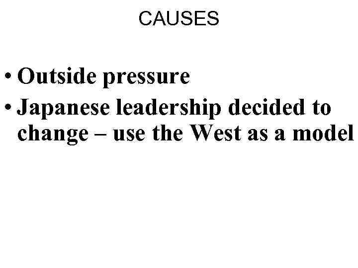 CAUSES • Outside pressure • Japanese leadership decided to change – use the West