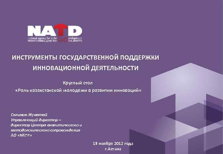 ИНСТРУМЕНТЫ ГОСУДАРСТВЕННОЙ ПОДДЕРЖКИ ИННОВАЦИОННОЙ ДЕЯТЕЛЬНОСТИ Круглый стол «Роль казахстанской молодежи в развитии инноваций» Салимов