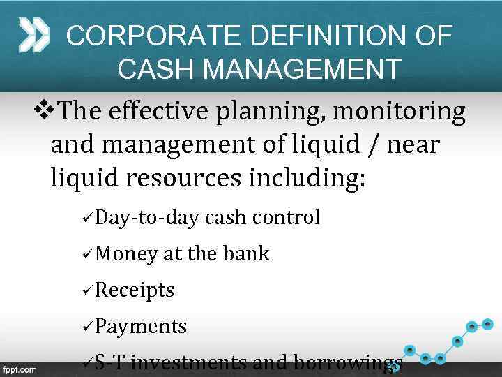 CORPORATE DEFINITION OF CASH MANAGEMENT v. The effective planning, monitoring and management of liquid