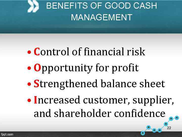 BENEFITS OF GOOD CASH MANAGEMENT • Control of financial risk • Opportunity for profit