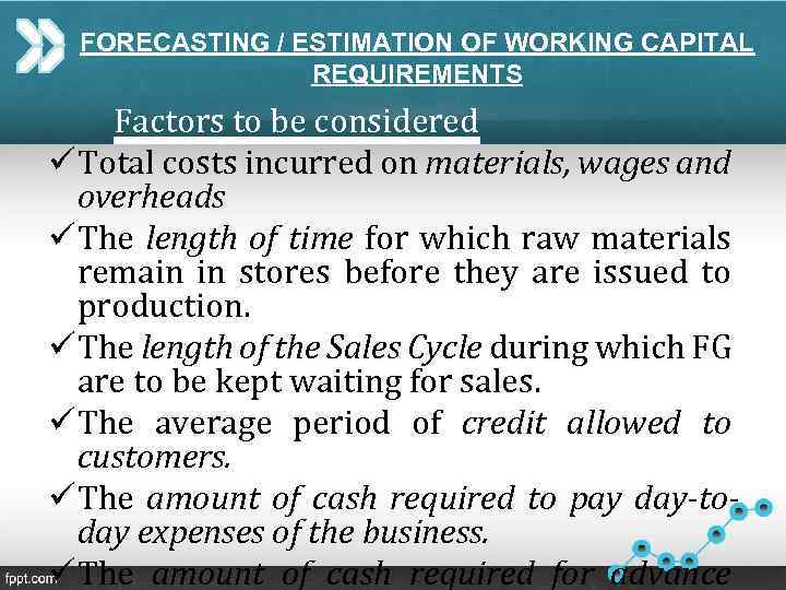 FORECASTING / ESTIMATION OF WORKING CAPITAL REQUIREMENTS Factors to be considered ü Total costs