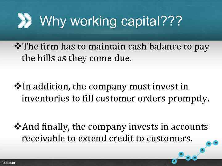 Why working capital? ? ? v. The firm has to maintain cash balance to