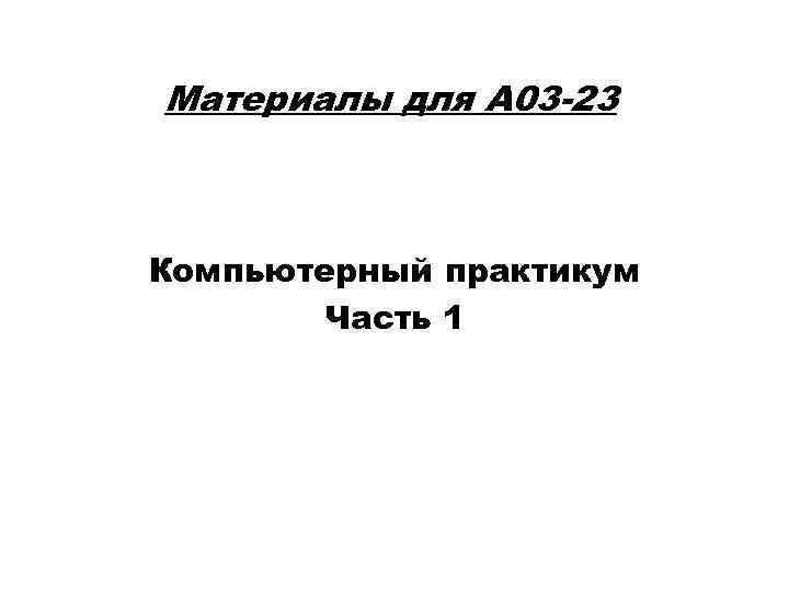 Материалы для А 03 -23 Компьютерный практикум Часть 1 