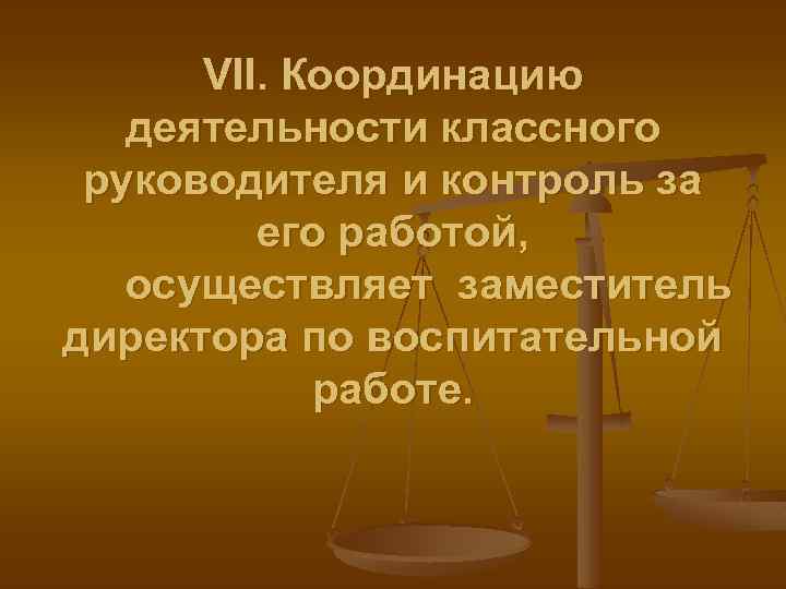VII. Координацию деятельности классного руководителя и контроль за его работой, осуществляет заместитель директора по