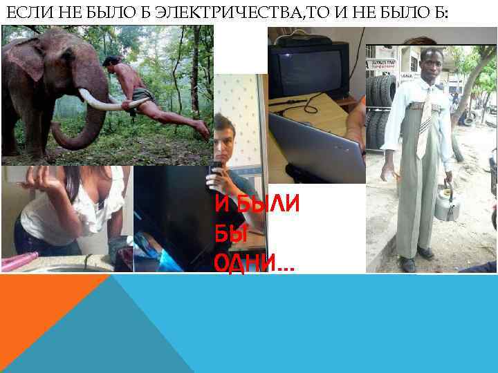 ЕСЛИ НЕ БЫЛО Б ЭЛЕКТРИЧЕСТВА, ТО И НЕ БЫЛО Б: И БЫЛИ БЫ ОДНИ…