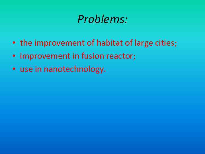 Problems: • the improvement of habitat of large cities; • improvement in fusion reactor;