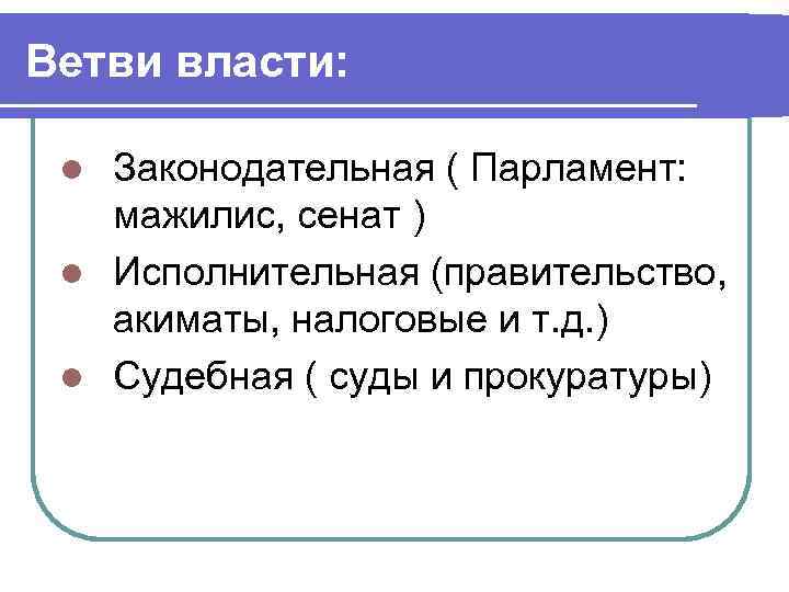 Ветви власти: Законодательная ( Парламент: мажилис, сенат ) l Исполнительная (правительство, акиматы, налоговые и