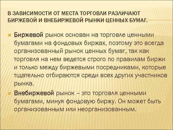 В ЗАВИСИМОСТИ ОТ МЕСТА ТОРГОВЛИ РАЗЛИЧАЮТ БИРЖЕВОЙ И ВНЕБИРЖЕВОЙ РЫНКИ ЦЕННЫХ БУМАГ. Биржевой рынок