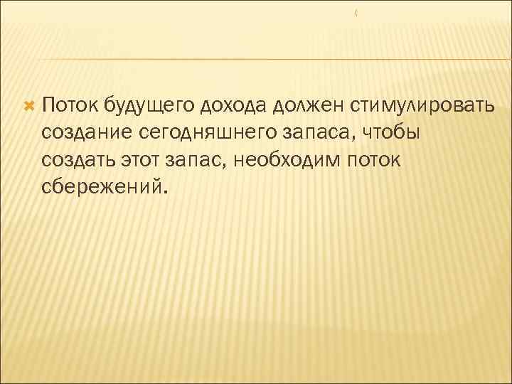 ( Поток будущего дохода должен стимулировать создание сегодняшнего запаса, чтобы создать этот запас, необходим