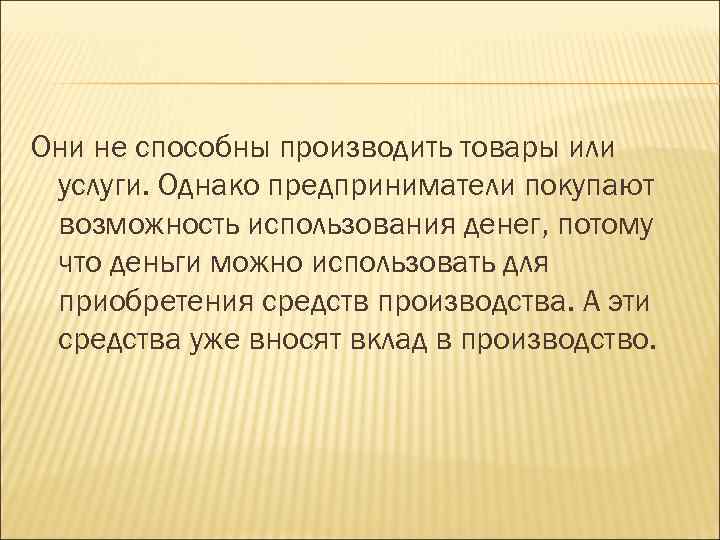 Они не способны производить товары или услуги. Однако предприниматели покупают возможность использования денег, потому