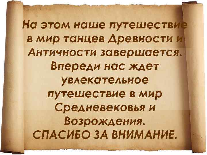 На этом наше путешествие в мир танцев Древности и Античности завершается. Впереди нас ждет