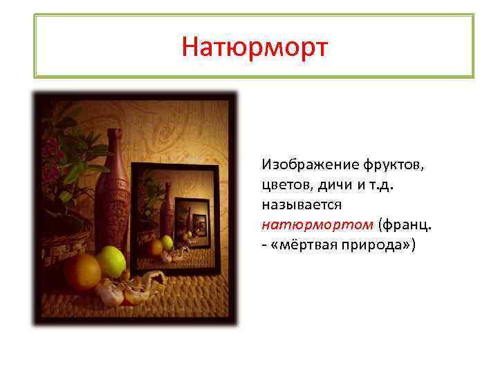 Натюрморт Изображение фруктов, цветов, дичи и т. д. называется натюрмортом (франц. - «мёртвая природа»