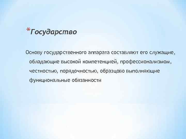 *Государство Основу государственного аппарата составляют его служащие, обладающие высокой компетенцией, профессионализмом, честностью, порядочностью, образцово