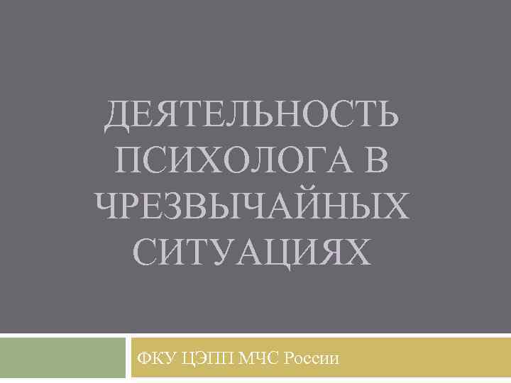 ДЕЯТЕЛЬНОСТЬ ПСИХОЛОГА В ЧРЕЗВЫЧАЙНЫХ СИТУАЦИЯХ ФКУ ЦЭПП МЧС России 