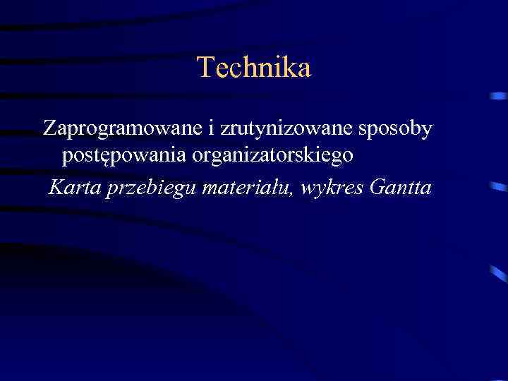 Technika Zaprogramowane i zrutynizowane sposoby postępowania organizatorskiego Karta przebiegu materiału, wykres Gantta 