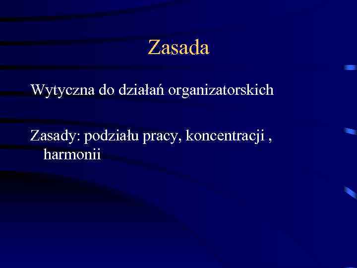Zasada Wytyczna do działań organizatorskich Zasady: podziału pracy, koncentracji , harmonii 