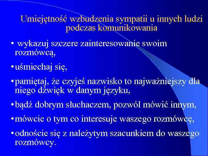 Umiejętność wzbudzenia sympatii u innych ludzi podczas komunikowania • wykazuj szczere zainteresowanie swoim rozmówcą,