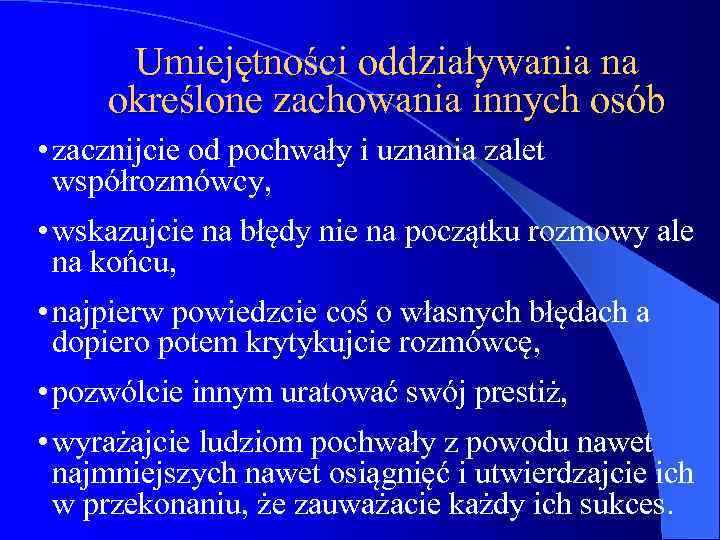 Umiejętności oddziaływania na określone zachowania innych osób • zacznijcie od pochwały i uznania zalet