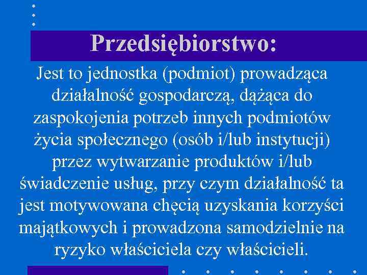 Przedsiębiorstwo: Jest to jednostka (podmiot) prowadząca działalność gospodarczą, dążąca do zaspokojenia potrzeb innych podmiotów